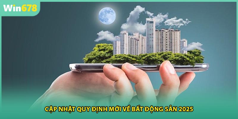 Cập nhật quy định mới về bất động sản 2025