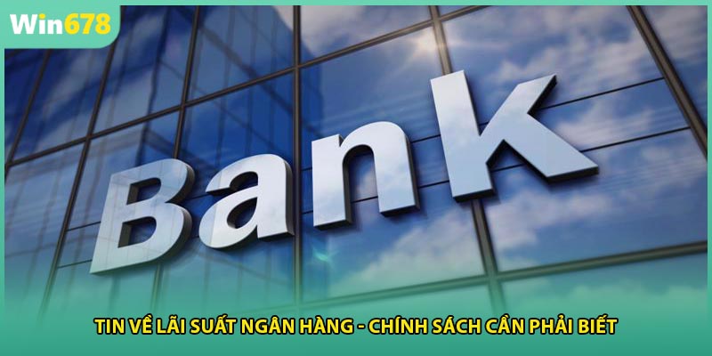 Tin Về Lãi Suất Ngân Hàng - Chính Sách Cần Phải Biết